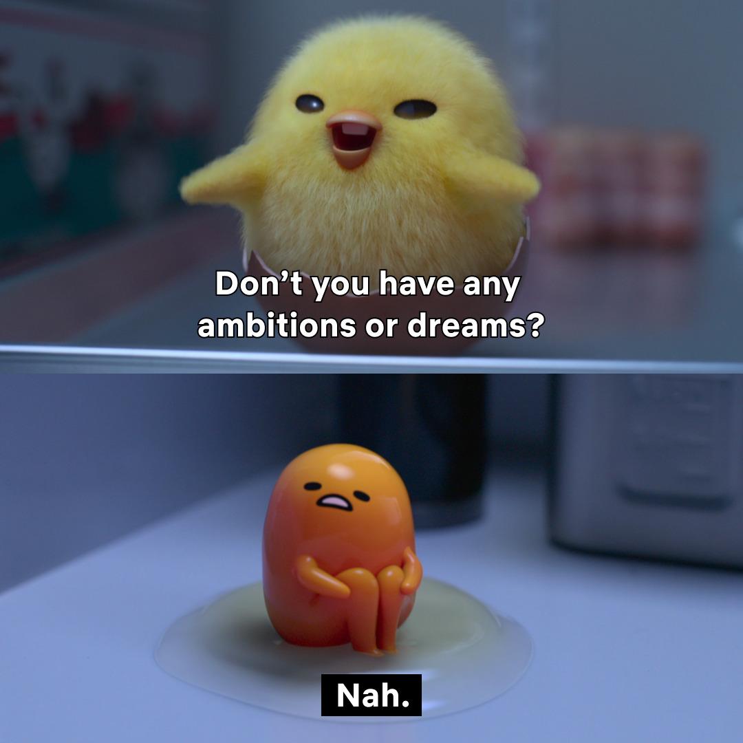 A meme format from the Gudetama series where Shakipoyo asks Gudetama 'Dont you have any dreams or ambitions?' and Gudetama replies 'No'